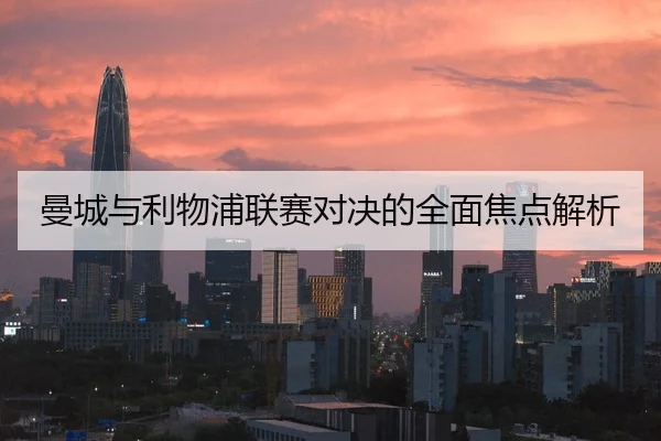 曼城与利物浦联赛对决的全面焦点解析