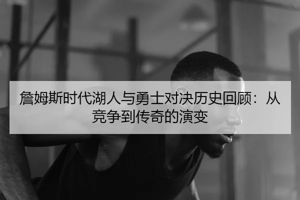 詹姆斯时代湖人与勇士对决历史回顾：从竞争到传奇的演变
