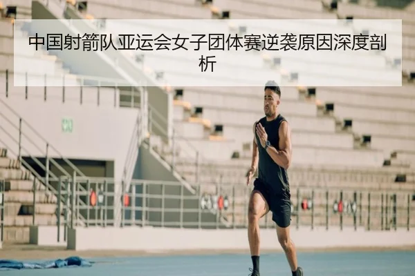 中国射箭队亚运会女子团体赛逆袭原因深度剖析